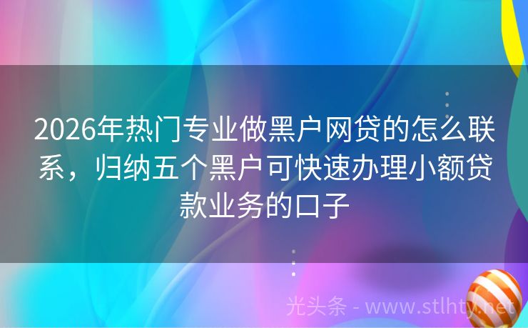 2026年热门专业做黑户网贷的怎么联系，归纳五个黑户可快速办理小额贷款业务的口子