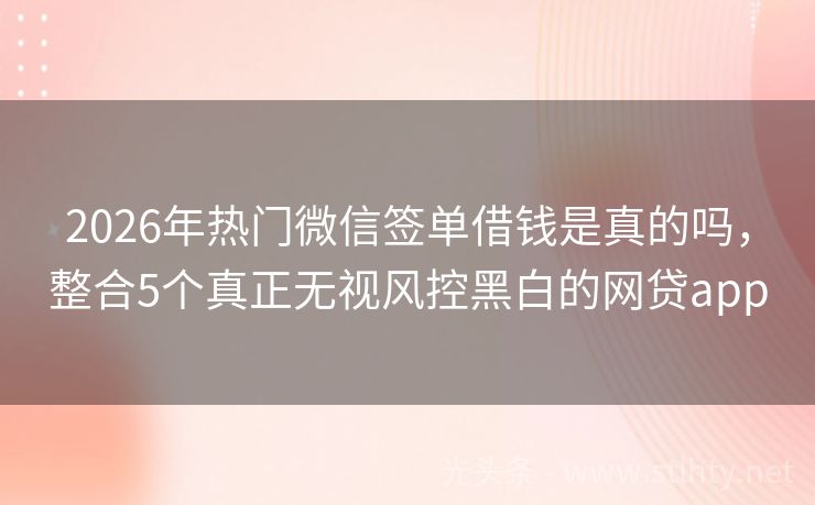 2026年热门微信签单借钱是真的吗，整合5个真正无视风控黑白的网贷app