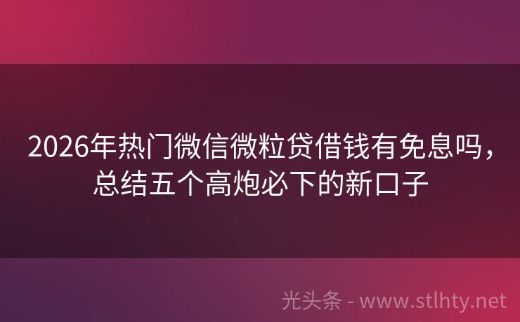 2026年热门微信微粒贷借钱有免息吗，总结五个高炮必下的新口子