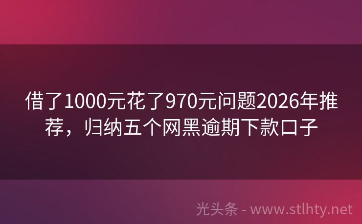 借了1000元花了970元问题2026年推荐，归纳五个网黑逾期下款口子
