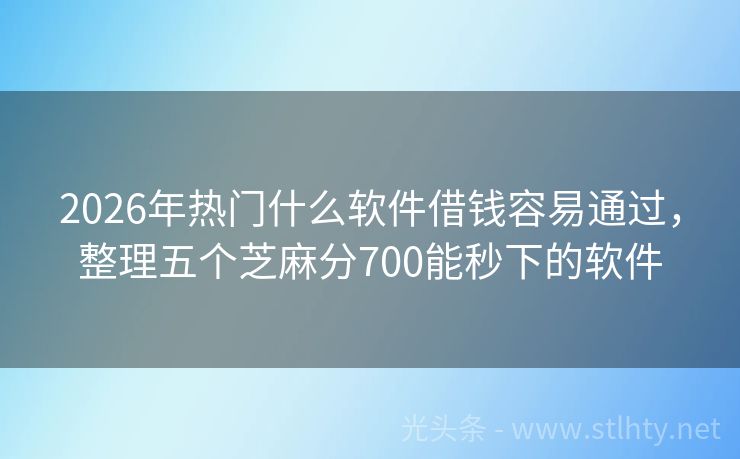 2026年热门什么软件借钱容易通过，整理五个芝麻分700能秒下的软件