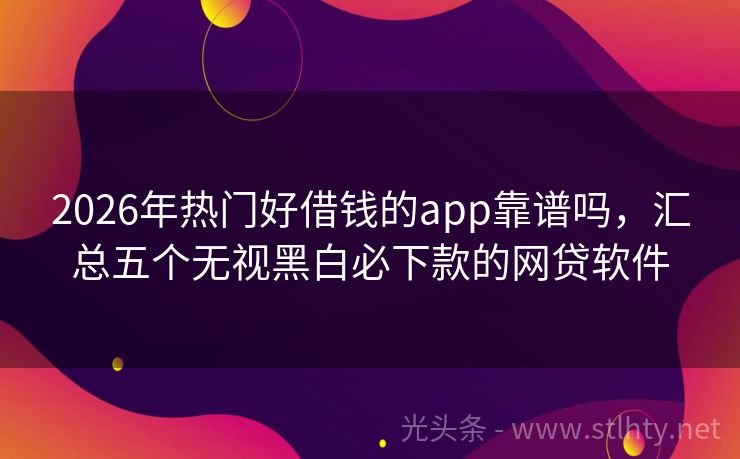 2026年热门好借钱的app靠谱吗，汇总五个无视黑白必下款的网贷软件
