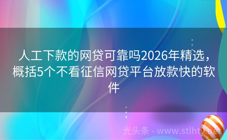 人工下款的网贷可靠吗2026年精选，概括5个不看征信网贷平台放款快的软件