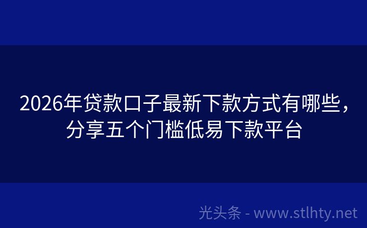2026年贷款口子最新下款方式有哪些，分享五个门槛低易下款平台