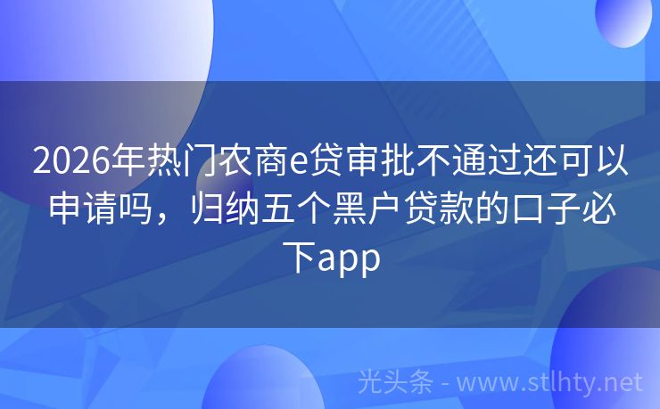 2026年热门农商e贷审批不通过还可以申请吗，归纳五个黑户贷款的口子必下app