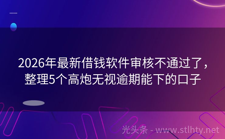 2026年最新借钱软件审核不通过了，整理5个高炮无视逾期能下的口子