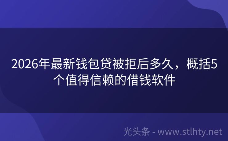 2026年最新钱包贷被拒后多久，概括5个值得信赖的借钱软件