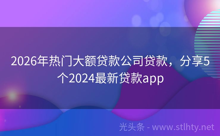 2026年热门大额贷款公司贷款，分享5个2024最新贷款app