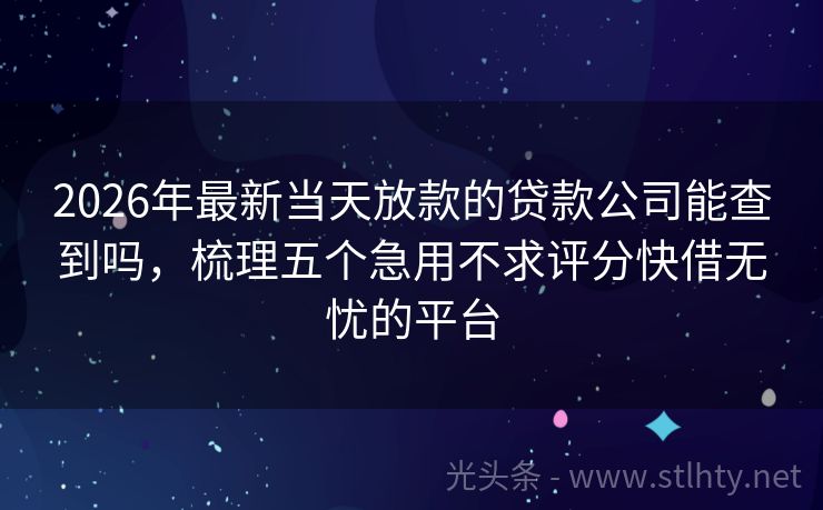2026年最新当天放款的贷款公司能查到吗，梳理五个急用不求评分快借无忧的平台