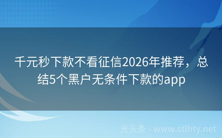 千元秒下款不看征信2026年推荐，总结5个黑户无条件下款的app