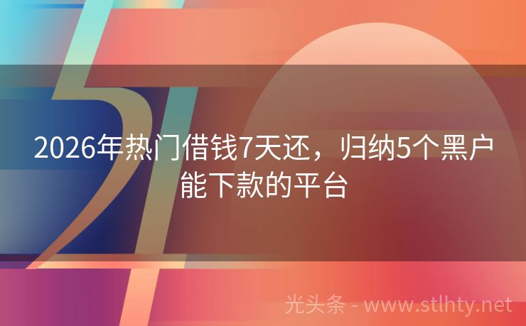 2026年热门借钱7天还，归纳5个黑户能下款的平台