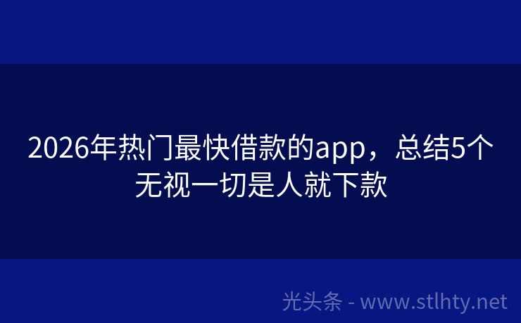 2026年热门最快借款的app，总结5个无视一切是人就下款