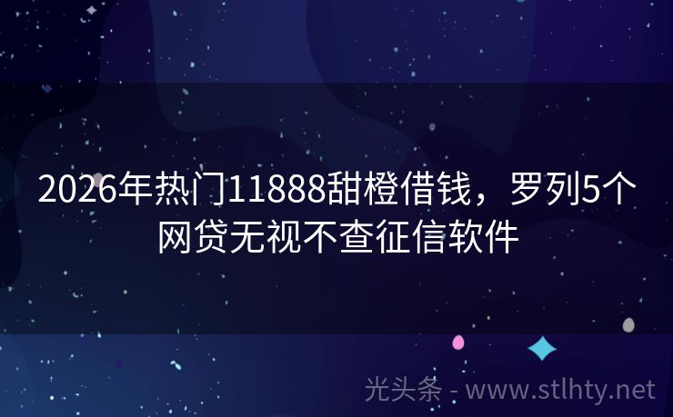 2026年热门11888甜橙借钱，罗列5个网贷无视不查征信软件