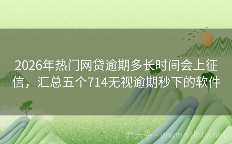 2026年热门网贷逾期多长时间会上征信，汇总五个714无视逾期秒下的软件