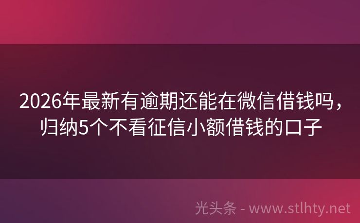 2026年最新有逾期还能在微信借钱吗，归纳5个不看征信小额借钱的口子