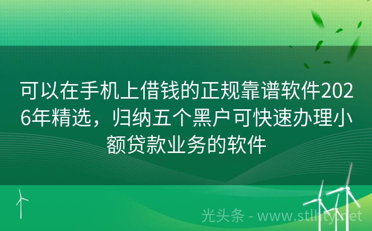 可以在手机上借钱的正规靠谱软件2026年精选，归纳五个黑户可快速办理小额贷款业务的软件
