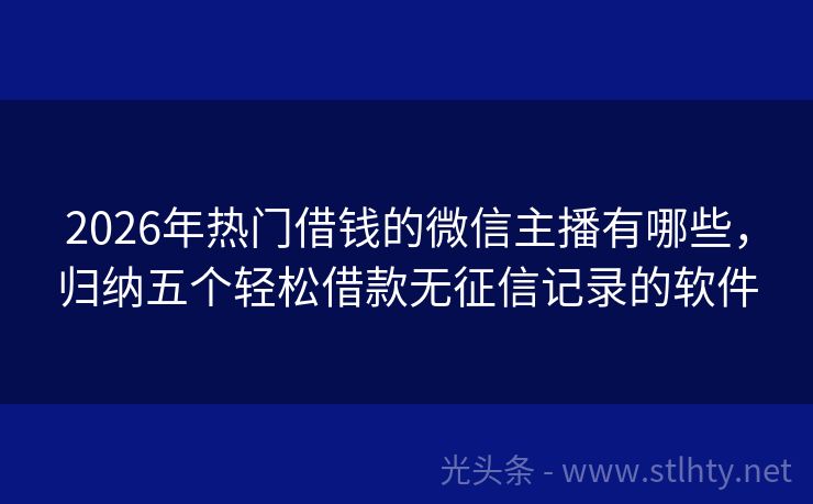 2026年热门借钱的微信主播有哪些，归纳五个轻松借款无征信记录的软件