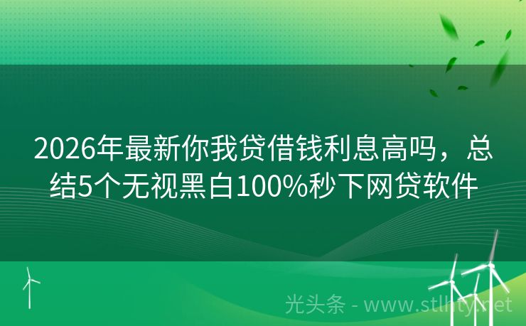 2026年最新你我贷借钱利息高吗，总结5个无视黑白100%秒下网贷软件