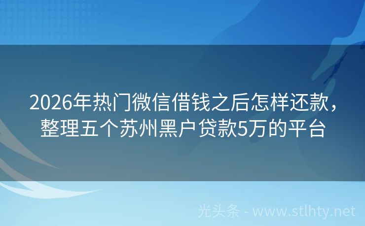 2026年热门微信借钱之后怎样还款，整理五个苏州黑户贷款5万的平台