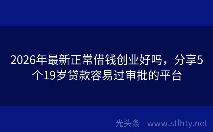 2026年最新正常借钱创业好吗，分享5个19岁贷款容易过审批的平台