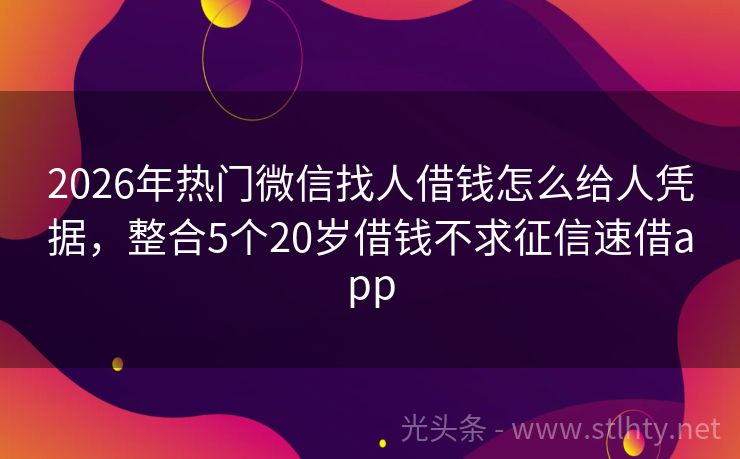 2026年热门微信找人借钱怎么给人凭据，整合5个20岁借钱不求征信速借app