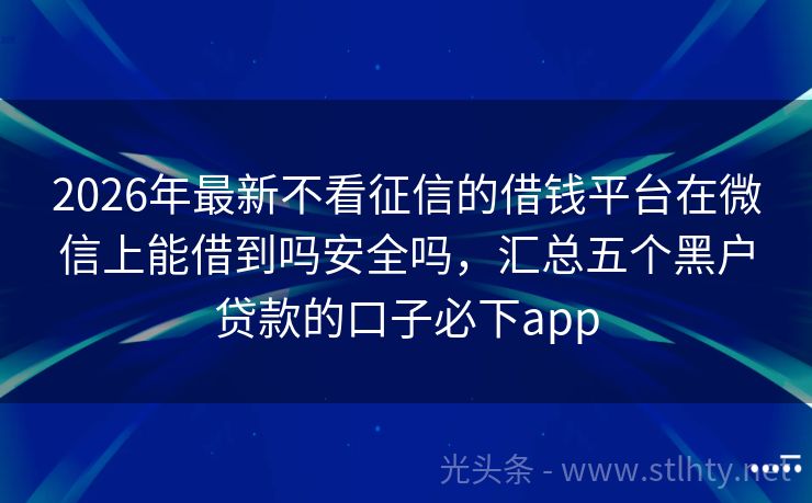 2026年最新不看征信的借钱平台在微信上能借到吗安全吗，汇总五个黑户贷款的口子必下app