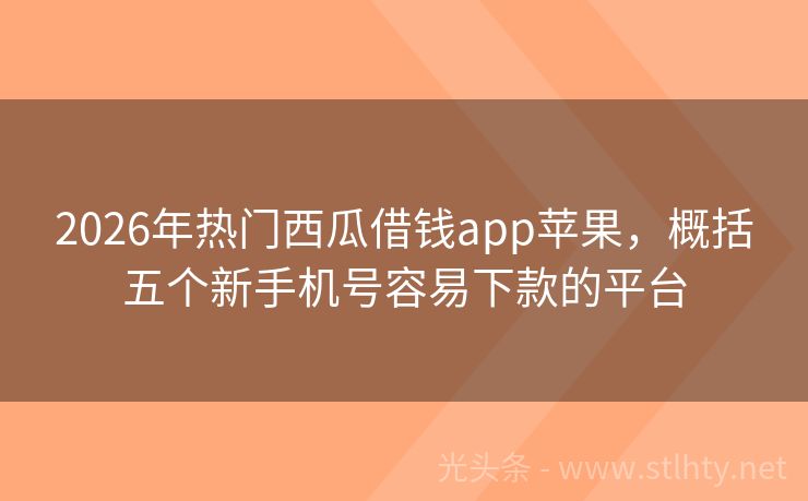 2026年热门西瓜借钱app苹果，概括五个新手机号容易下款的平台