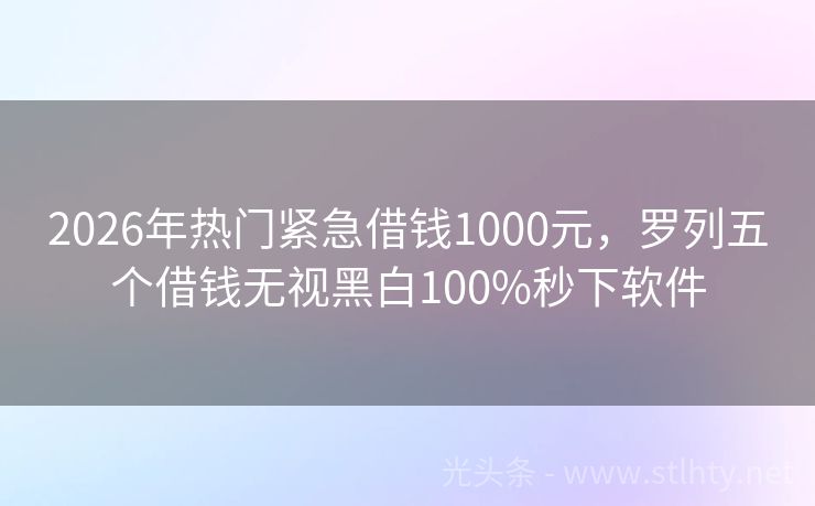 2026年热门紧急借钱1000元，罗列五个借钱无视黑白100%秒下软件