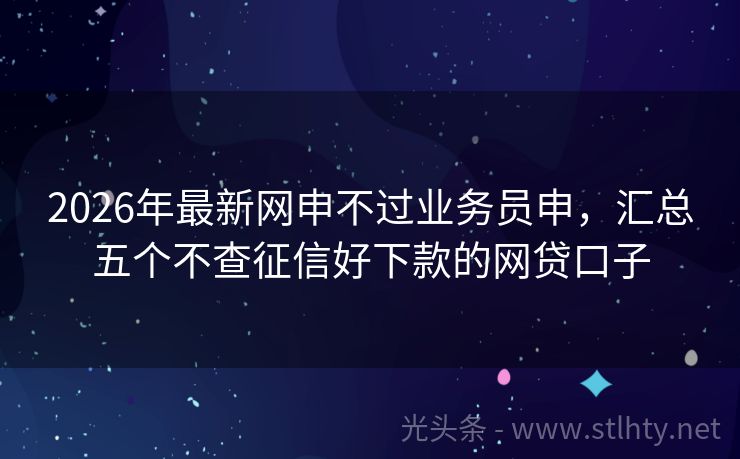 2026年最新网申不过业务员申，汇总五个不查征信好下款的网贷口子