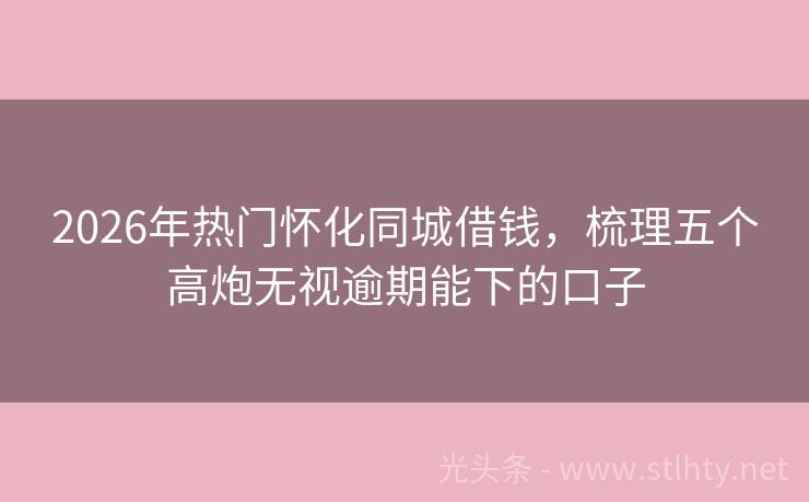 2026年热门怀化同城借钱，梳理五个高炮无视逾期能下的口子