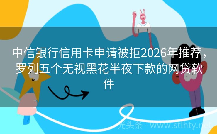 中信银行信用卡申请被拒2026年推荐，罗列五个无视黑花半夜下款的网贷软件