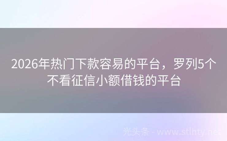 2026年热门下款容易的平台，罗列5个不看征信小额借钱的平台
