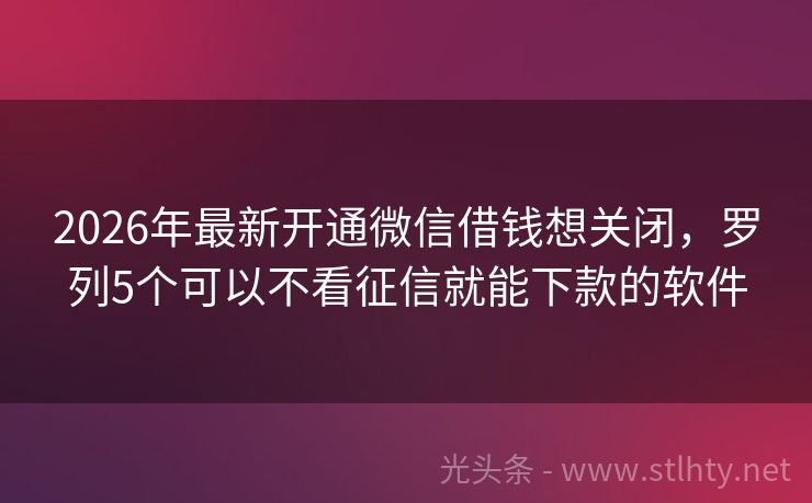 2026年最新开通微信借钱想关闭，罗列5个可以不看征信就能下款的软件