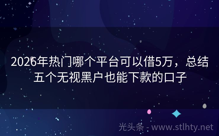 2026年热门哪个平台可以借5万，总结五个无视黑户也能下款的口子