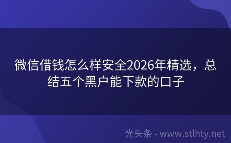 微信借钱怎么样安全2026年精选，总结五个黑户能下款的口子
