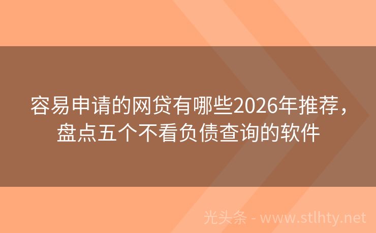 容易申请的网贷有哪些2026年推荐，盘点五个不看负债查询的软件
