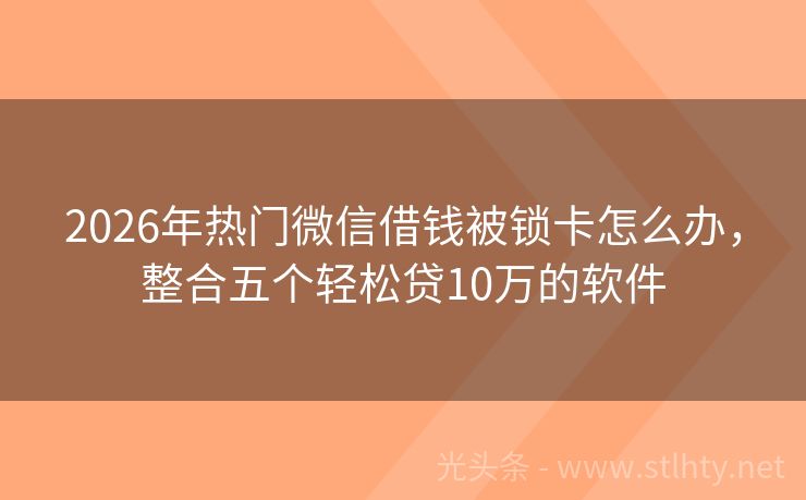 2026年热门微信借钱被锁卡怎么办，整合五个轻松贷10万的软件