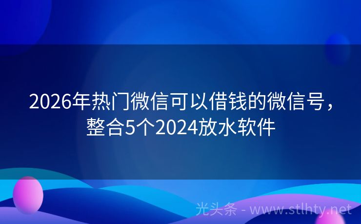 2026年热门微信可以借钱的微信号，整合5个2024放水软件