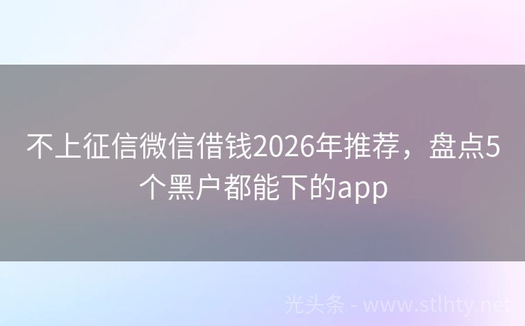不上征信微信借钱2026年推荐，盘点5个黑户都能下的app
