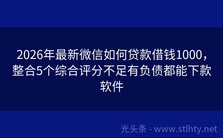 2026年最新微信如何贷款借钱1000，整合5个综合评分不足有负债都能下款软件