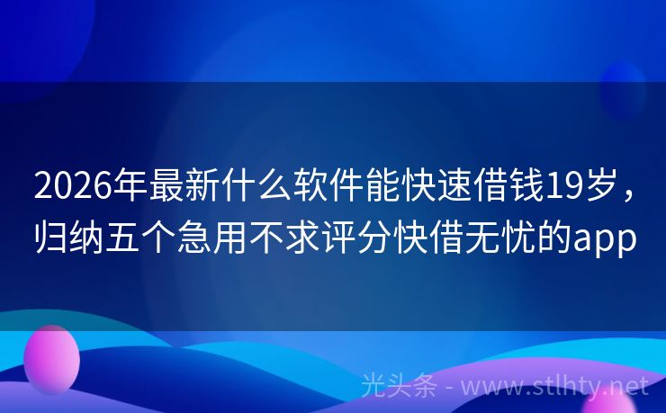 2026年最新什么软件能快速借钱19岁，归纳五个急用不求评分快借无忧的app