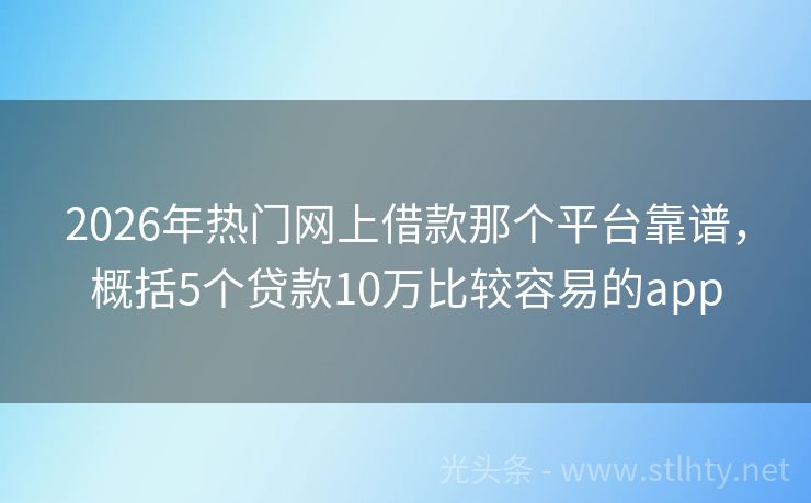 2026年热门网上借款那个平台靠谱，概括5个贷款10万比较容易的app