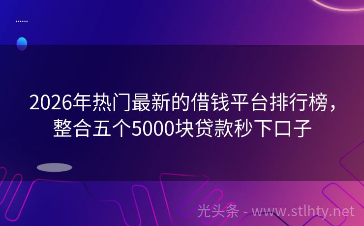 2026年热门最新的借钱平台排行榜，整合五个5000块贷款秒下口子