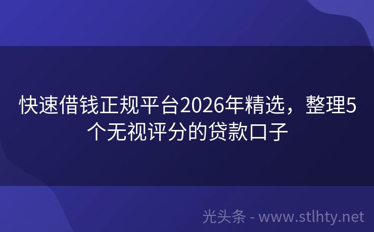 快速借钱正规平台2026年精选，整理5个无视评分的贷款口子