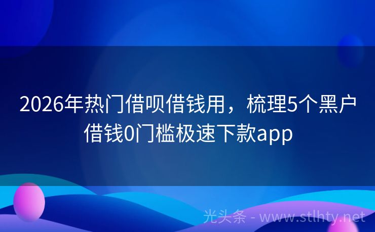2026年热门借呗借钱用，梳理5个黑户借钱0门槛极速下款app