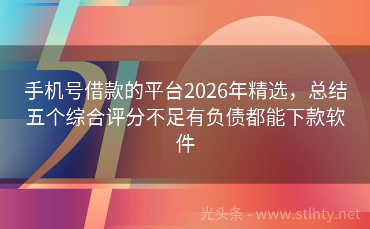 手机号借款的平台2026年精选，总结五个综合评分不足有负债都能下款软件