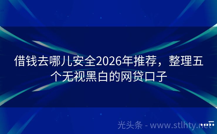 借钱去哪儿安全2026年推荐，整理五个无视黑白的网贷口子