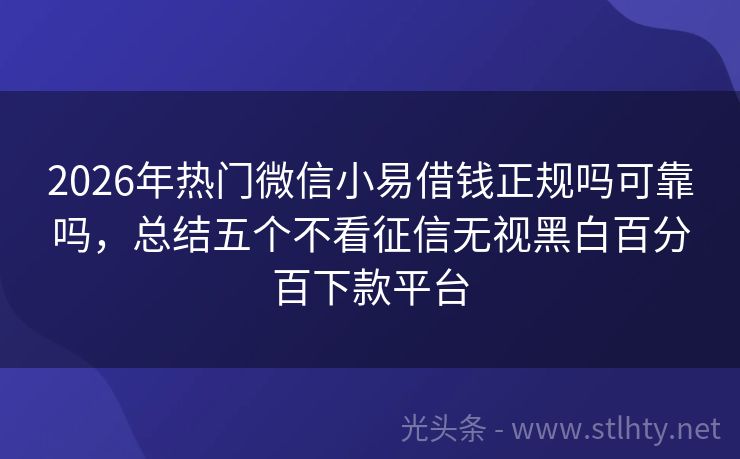 2026年热门微信小易借钱正规吗可靠吗，总结五个不看征信无视黑白百分百下款平台