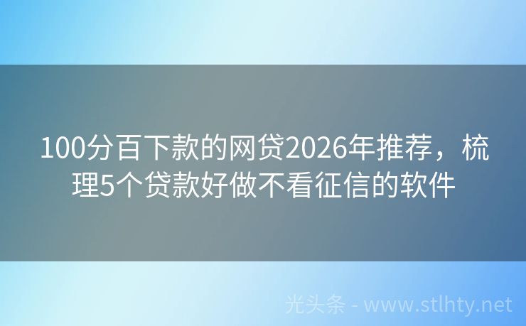 100分百下款的网贷2026年推荐，梳理5个贷款好做不看征信的软件