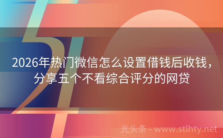 2026年热门微信怎么设置借钱后收钱，分享五个不看综合评分的网贷